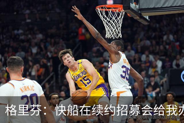 格里芬：快船在续约招募会给我办球衣退役仪式 半年后把我交易了